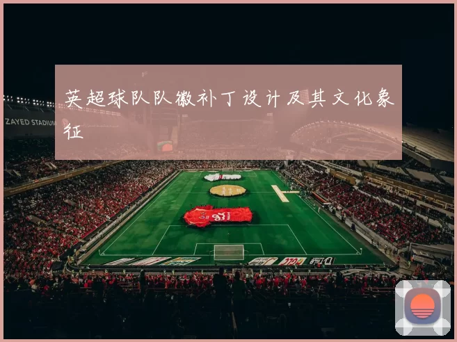 英超球队队徽补丁设计及其文化象征