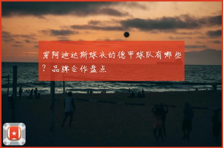 穿阿迪达斯球衣的德甲球队有哪些？品牌合作盘点