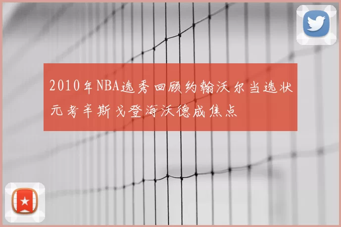 2010年NBA选秀回顾约翰沃尔当选状元考辛斯戈登海沃德成焦点