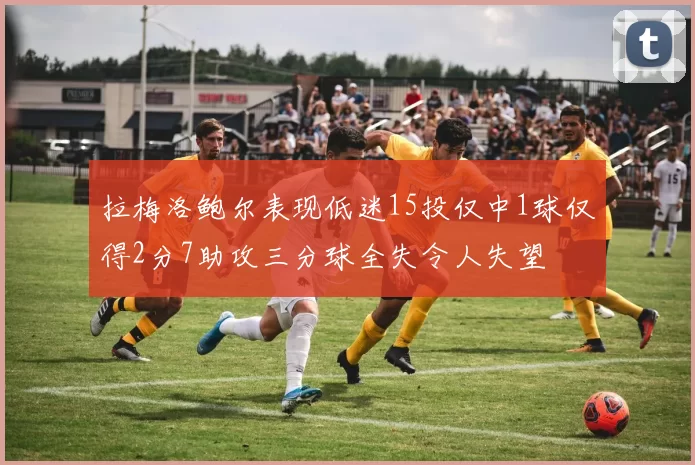 拉梅洛鲍尔表现低迷15投仅中1球仅得2分7助攻三分球全失令人失望