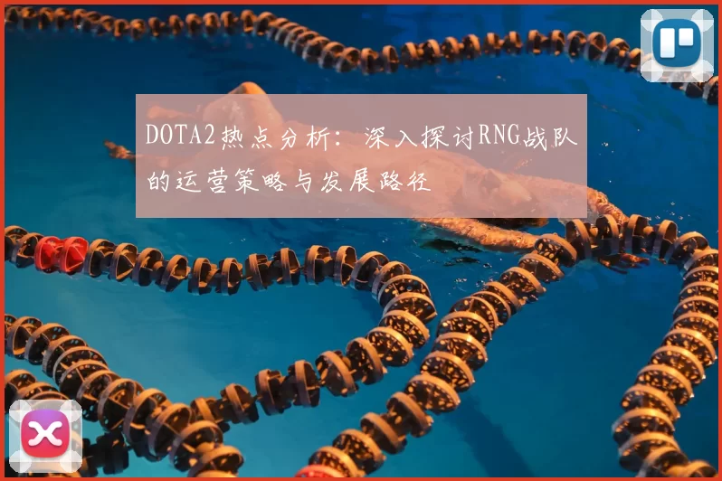 DOTA2热点分析:深入探讨RNG战队的运营策略与发展路径