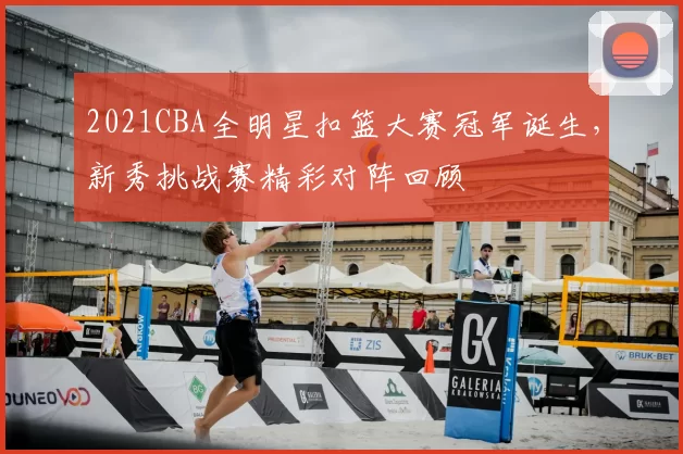2021CBA全明星扣篮大赛冠军诞生,新秀挑战赛精彩对阵回顾