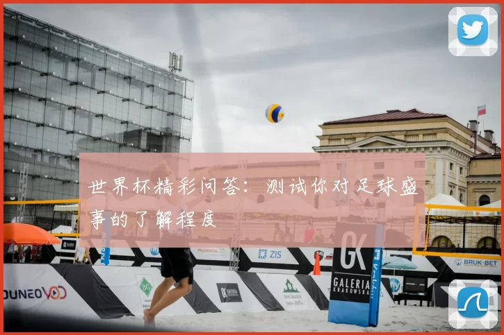 世界杯精彩问答：测试你对足球盛事的了解程度