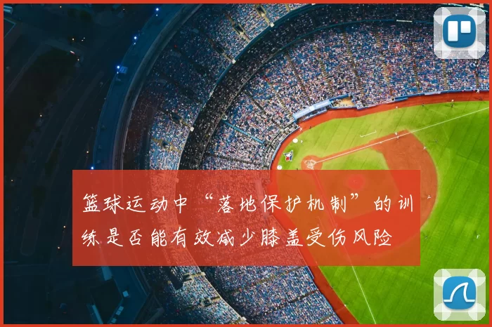 篮球运动中“落地保护机制”的训练是否能有效减少膝盖受伤风险