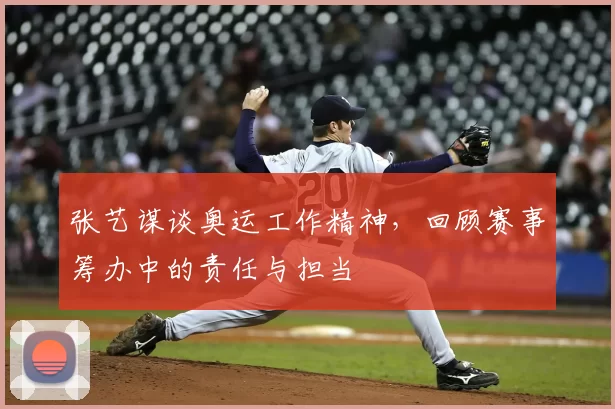 张艺谋谈奥运工作精神,回顾赛事筹办中的责任与担当