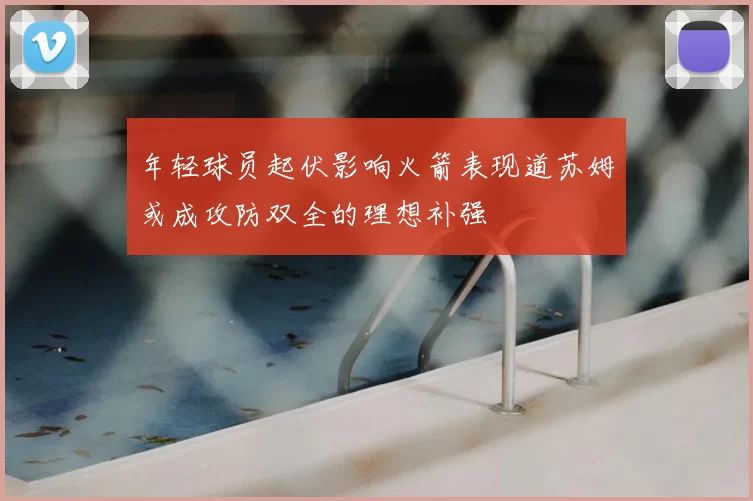 年轻球员起伏影响火箭表现道苏姆或成攻防双全的理想补强