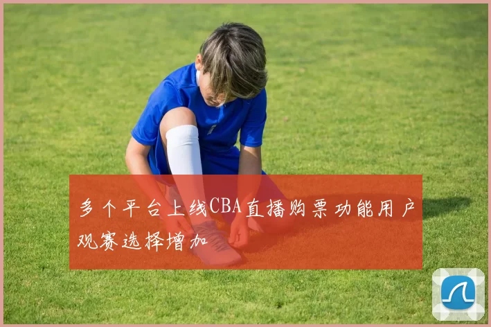 多个平台上线CBA直播购票功能用户观赛选择增加