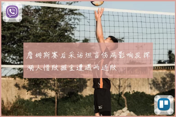 詹姆斯赛后采访坦言伤病影响发挥湖人惜败掘金遭遇两连败