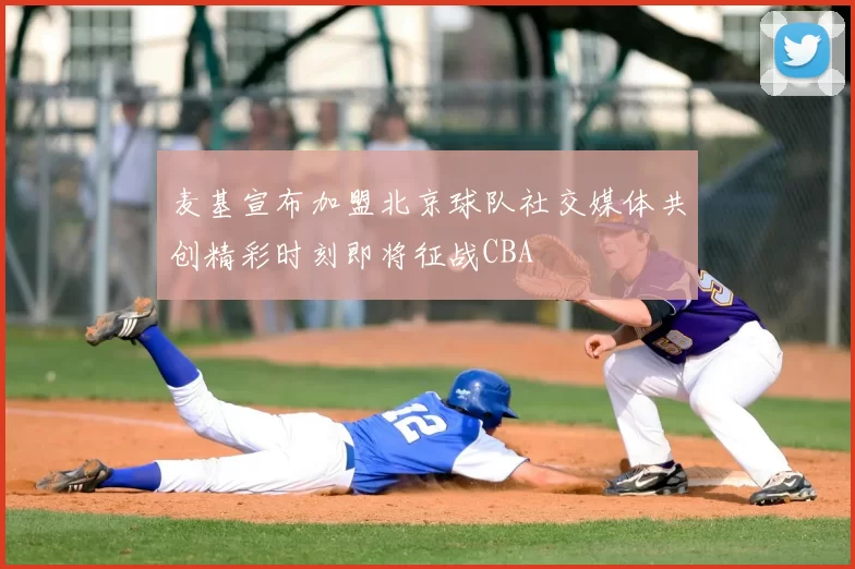 麦基宣布加盟北京球队社交媒体共创精彩时刻即将征战CBA