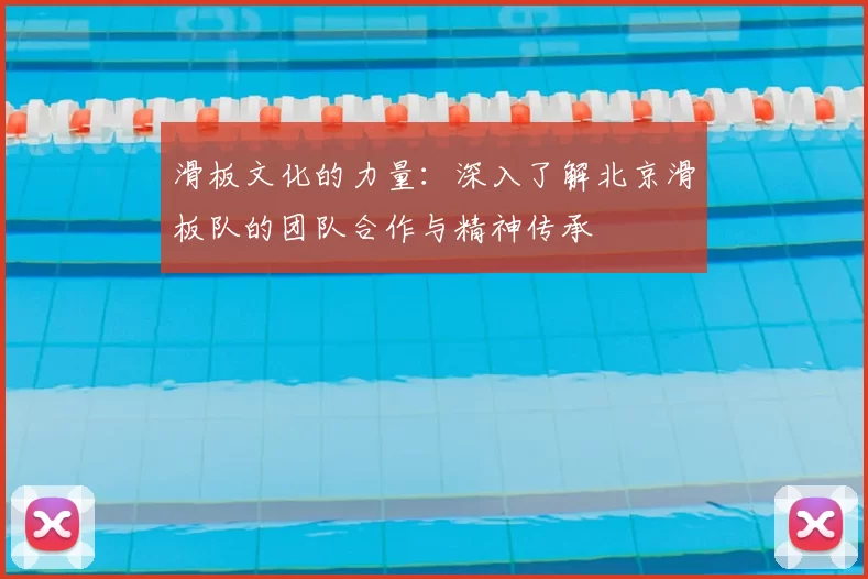 滑板文化的力量：深入了解北京滑板队的团队合作与精神传承