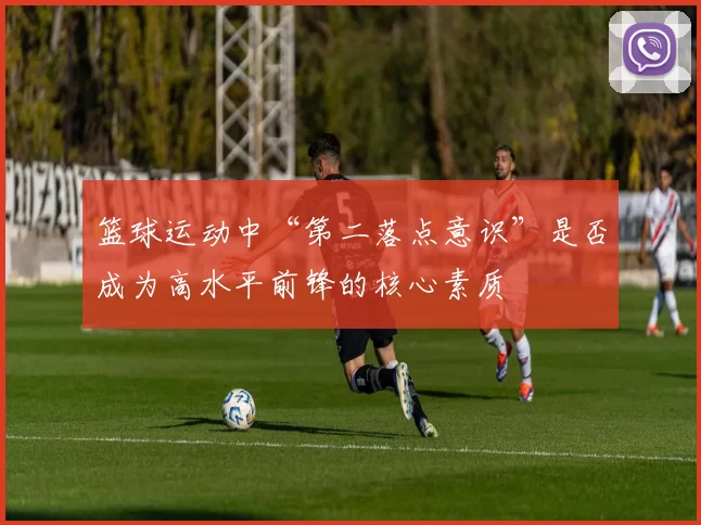 篮球运动中“第二落点意识”是否成为高水平前锋的核心素质