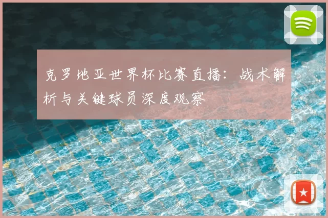 克罗地亚世界杯比赛直播:战术解析与关键球员深度观察