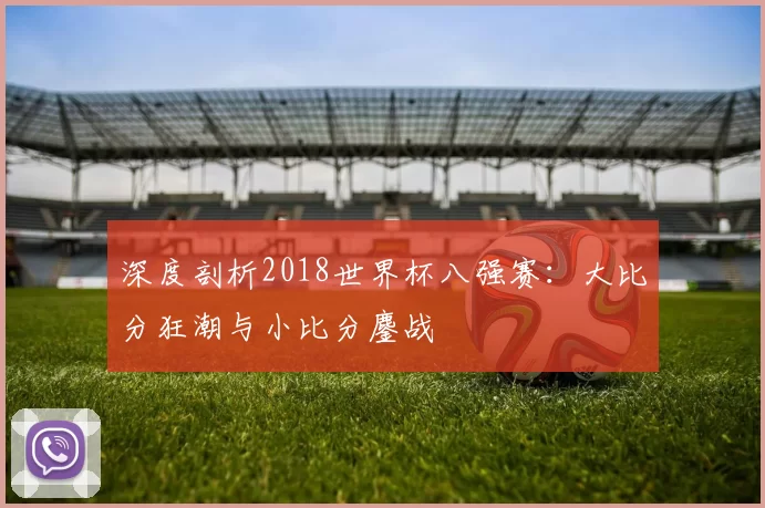 深度剖析2018世界杯八强赛:大比分狂潮与小比分鏖战