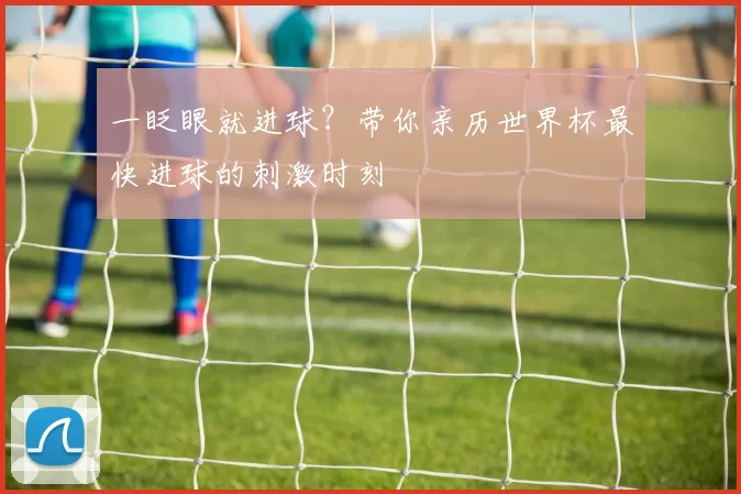 一眨眼就进球？带你亲历世界杯最快进球的刺激时刻