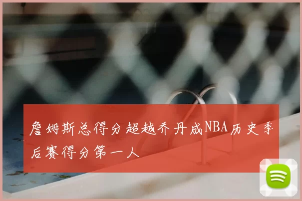 詹姆斯总得分超越乔丹成NBA历史季后赛得分第一人