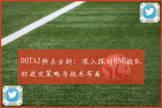 DOTA2热点分析：深入探讨RNG战队的进攻策略与战术布局