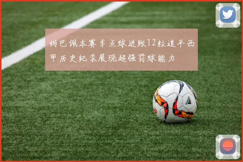 姆巴佩本赛季点球进账12粒追平西甲历史纪录展现超强罚球能力