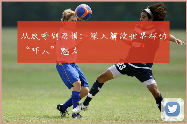 从欢呼到恐惧:深入解读世界杯的“吓人”魅力