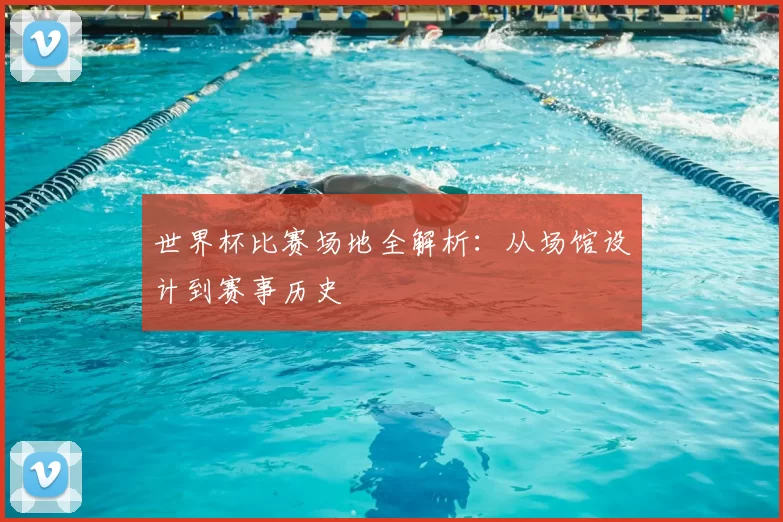 世界杯比赛场地全解析：从场馆设计到赛事历史