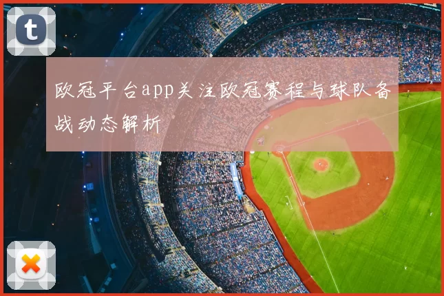 欧冠平台app关注欧冠赛程与球队备战动态解析