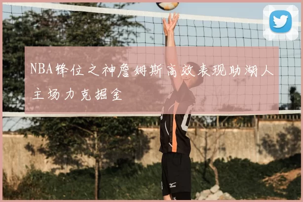 NBA锋位之神詹姆斯高效表现助湖人主场力克掘金