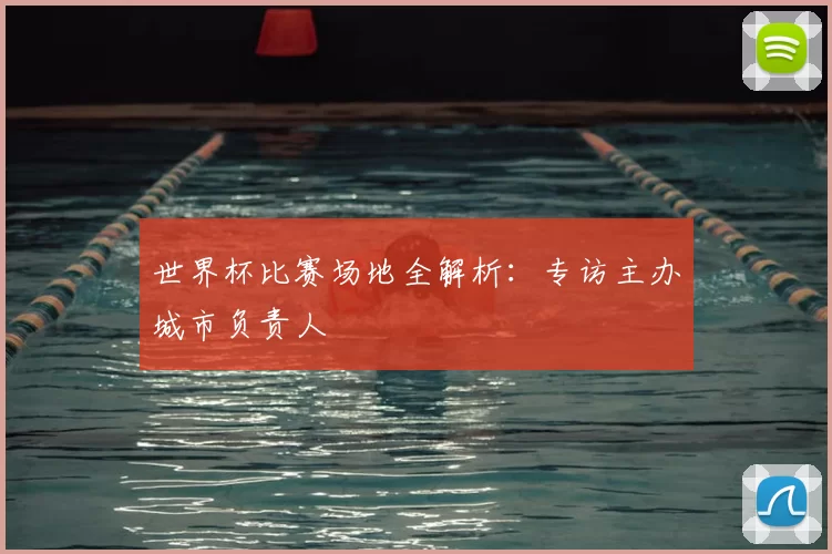 世界杯比赛场地全解析：专访主办城市负责人