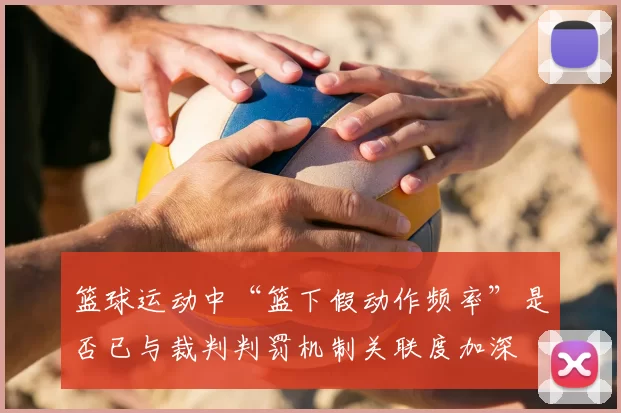篮球运动中“篮下假动作频率”是否已与裁判判罚机制关联度加深