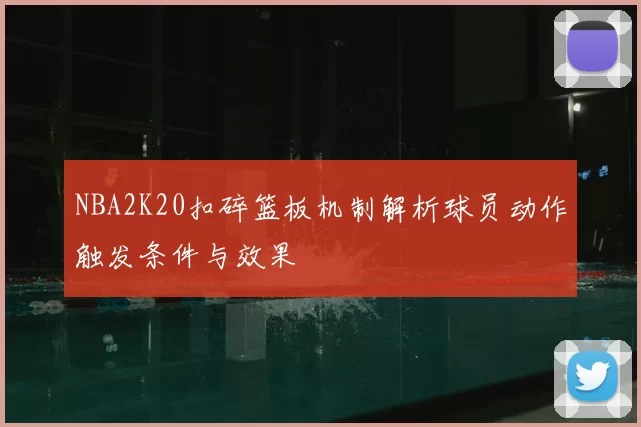 NBA2K20扣碎篮板机制解析球员动作触发条件与效果