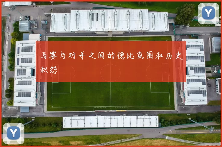 马赛与对手之间的德比氛围和历史积怨