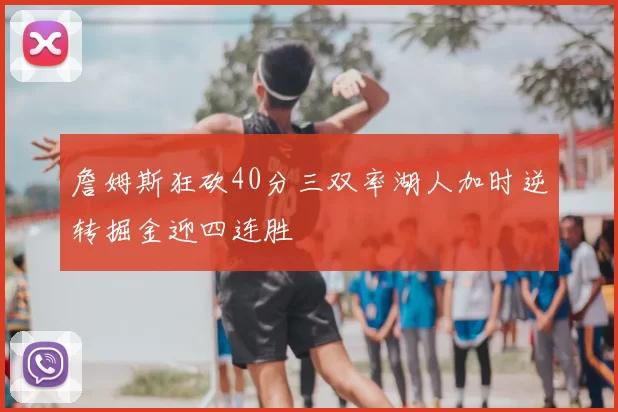 詹姆斯狂砍40分三双率湖人加时逆转掘金迎四连胜