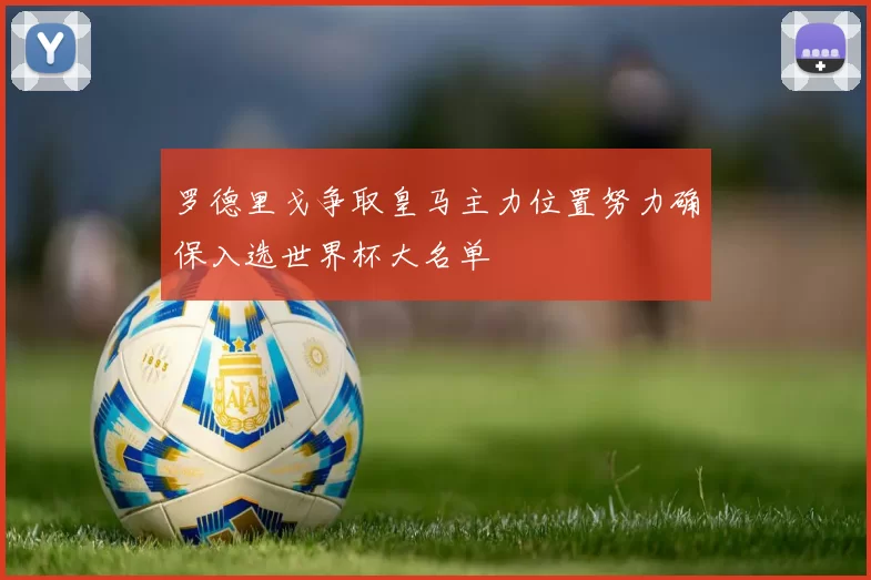 罗德里戈争取皇马主力位置努力确保入选世界杯大名单
