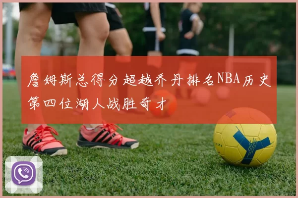 詹姆斯总得分超越乔丹排名NBA历史第四位湖人战胜奇才