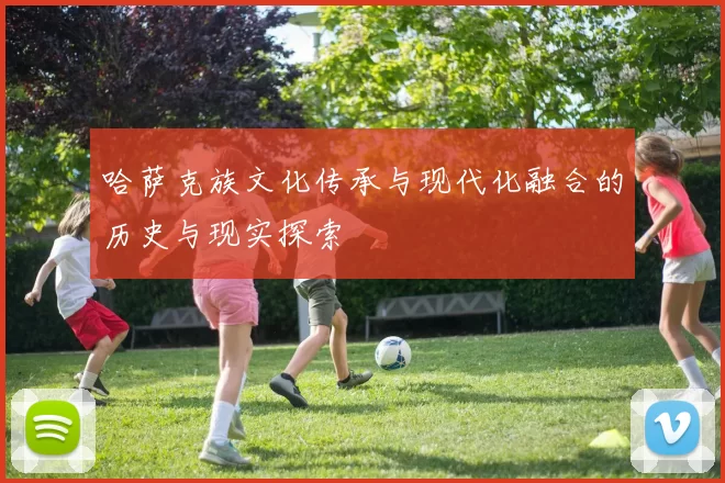 哈萨克族文化传承与现代化融合的历史与现实探索