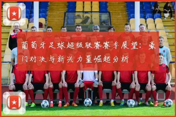 葡萄牙足球超级联赛赛季展望:豪门对决与新兴力量崛起分析