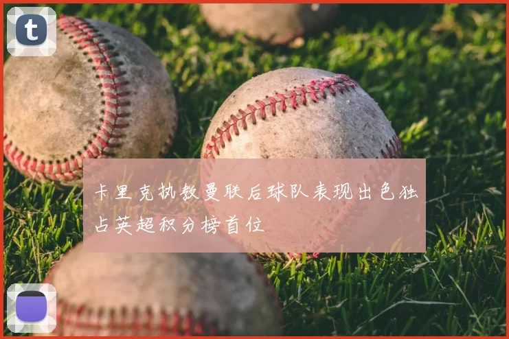 卡里克执教曼联后球队表现出色独占英超积分榜首位