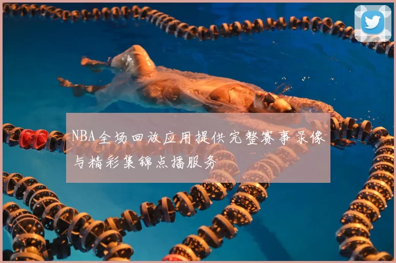 NBA全场回放应用提供完整赛事录像与精彩集锦点播服务