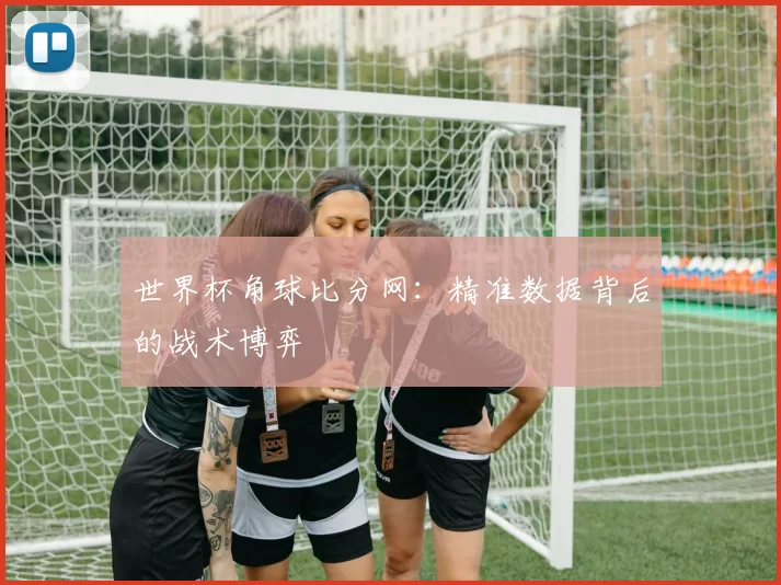 世界杯角球比分网：精准数据背后的战术博弈