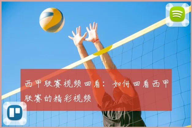 西甲联赛视频回看：如何回看西甲联赛的精彩视频