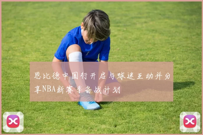 恩比德中国行开启与球迷互动并分享NBA新赛季备战计划