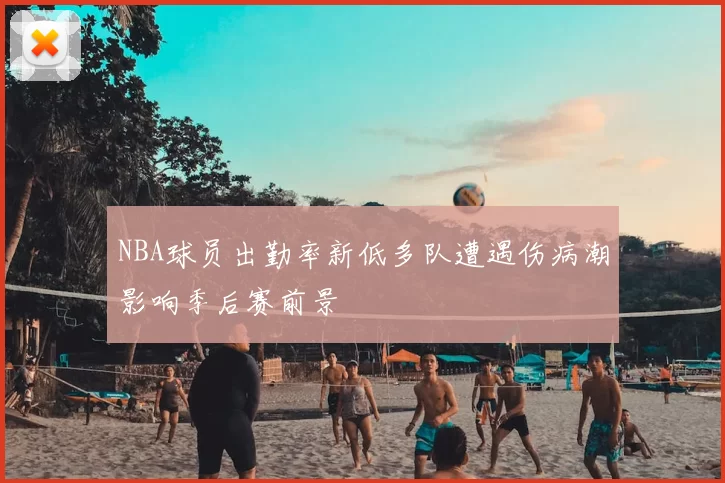 NBA球员出勤率新低多队遭遇伤病潮影响季后赛前景