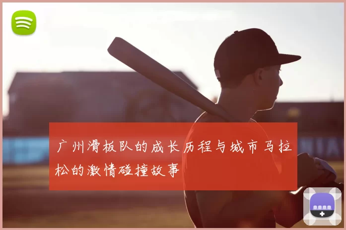 广州滑板队的成长历程与城市马拉松的激情碰撞故事