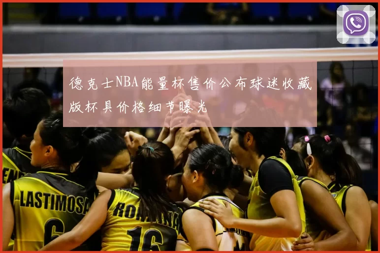 德克士NBA能量杯售价公布球迷收藏版杯具价格细节曝光