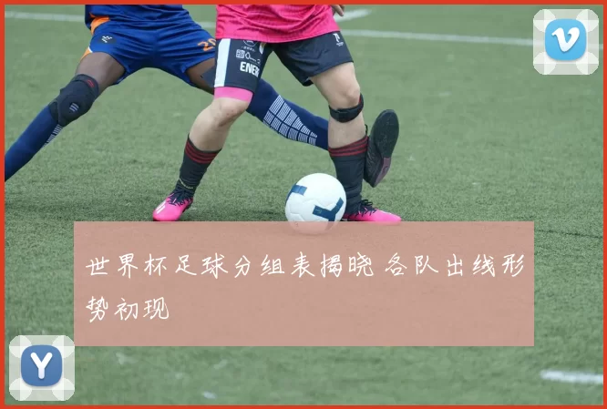 世界杯足球分组表揭晓 各队出线形势初现