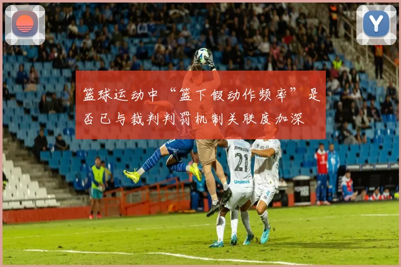 篮球运动中“篮下假动作频率”是否已与裁判判罚机制关联度加深