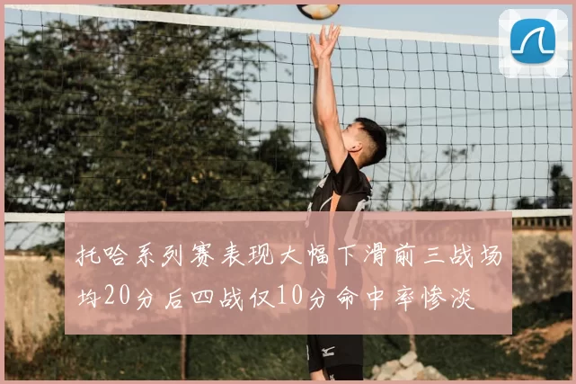 托哈系列赛表现大幅下滑前三战场均20分后四战仅10分命中率惨淡