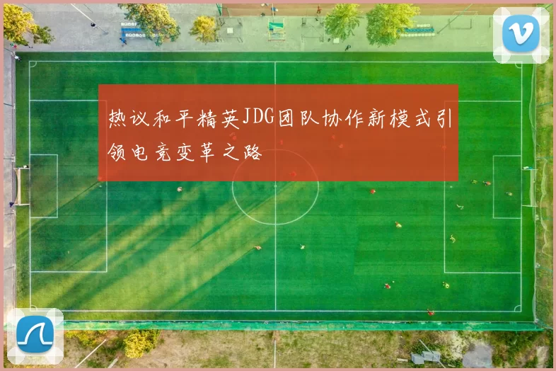 热议和平精英JDG团队协作新模式引领电竞变革之路
