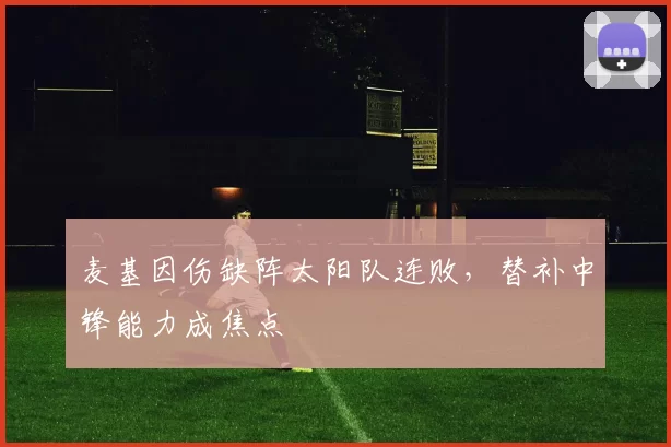 麦基因伤缺阵太阳队连败,替补中锋能力成焦点