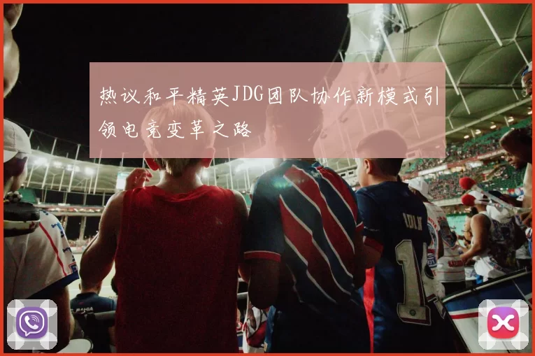 热议和平精英JDG团队协作新模式引领电竞变革之路