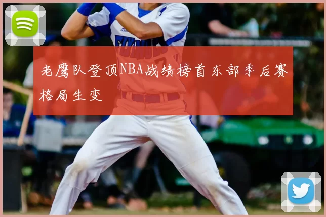 老鹰队登顶NBA战绩榜首东部季后赛格局生变
