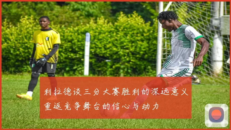 利拉德谈三分大赛胜利的深远意义重返竞争舞台的信心与动力